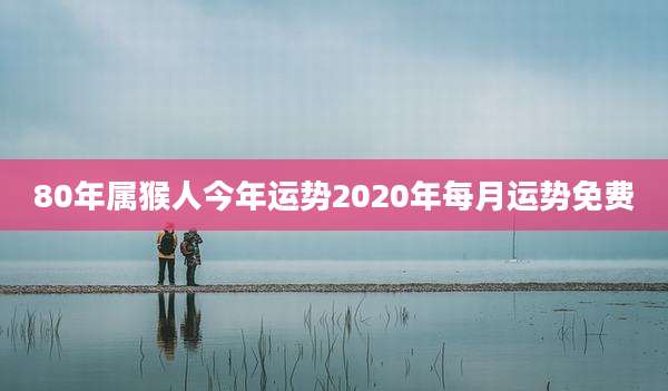 80年属猴人今年运势2020年每月运势免费