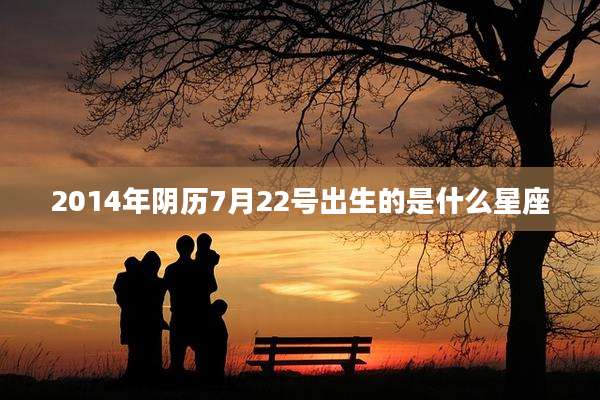 2014年阴历7月22号出生的是什么星座