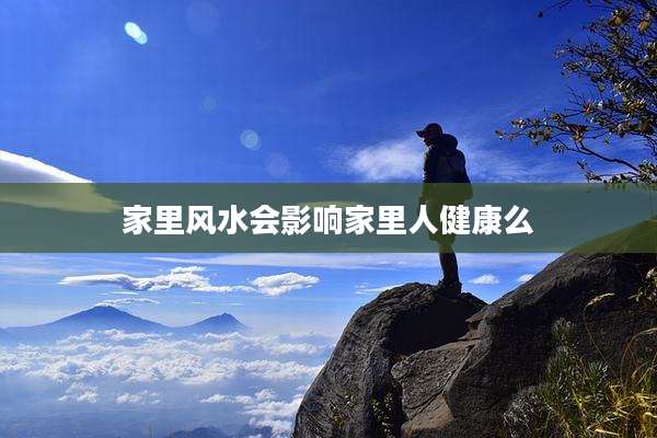 家里风水会影响家里人健康么