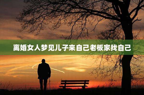 离婚女人梦见儿子来自己老板家找自己