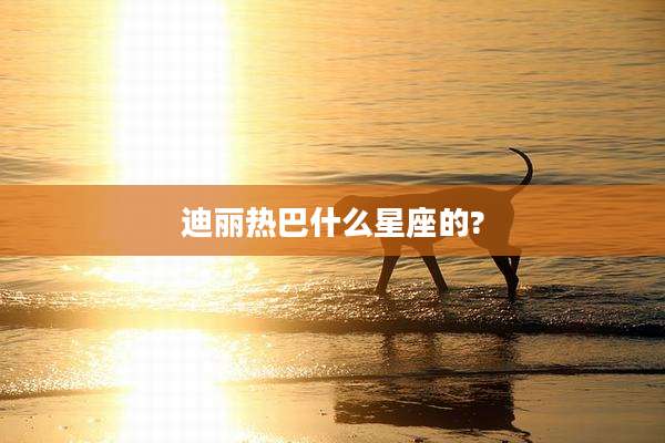 迪丽热巴什么星座的?