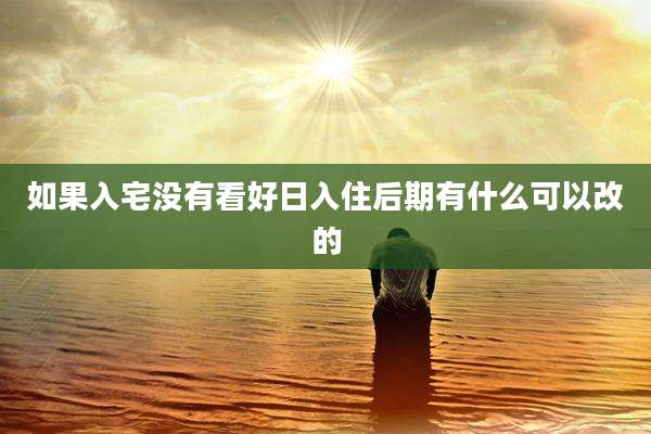 如果入宅没有看好日入住后期有什么可以改的