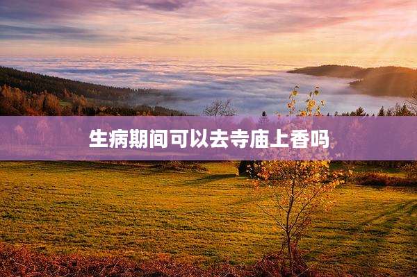 生病期间可以去寺庙上香吗