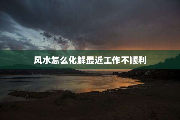 风水怎么化解最近工作不顺利