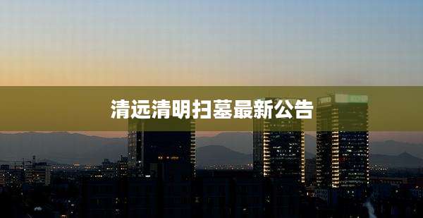 清远清明扫墓最新公告
