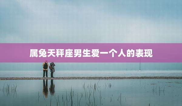 属兔天秤座男生爱一个人的表现
