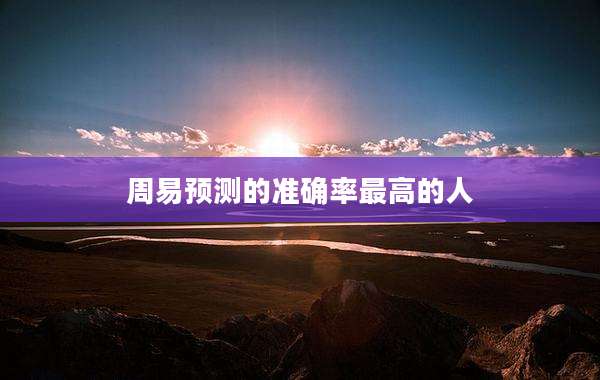 周易预测的准确率最高的人