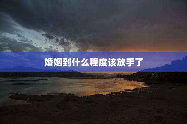 婚姻到什么程度该放手了