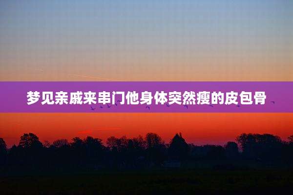 梦见亲戚来串门他身体突然瘦的皮包骨