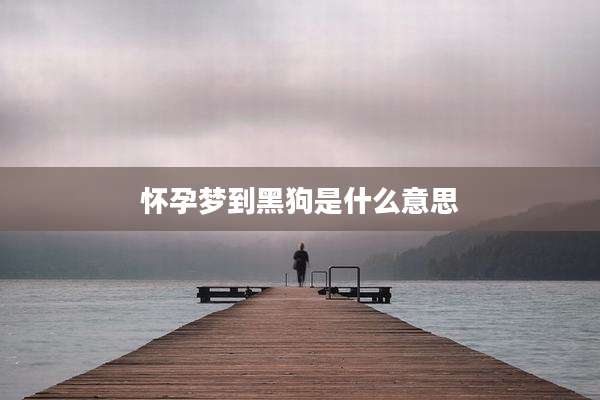 怀孕梦到黑狗是什么意思