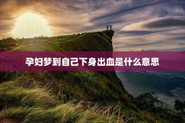 孕妇梦到自己下身出血是什么意思