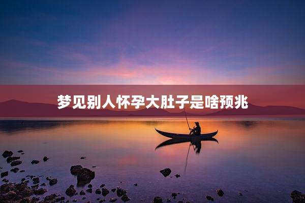 梦见别人怀孕大肚子是啥预兆
