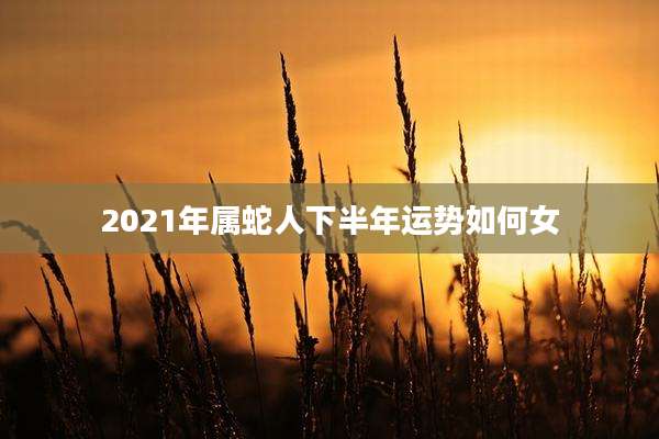 2021年属蛇人下半年运势如何女