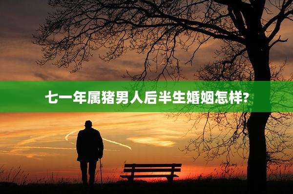 七一年属猪男人后半生婚姻怎样?