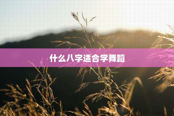 什么八字适合学舞蹈