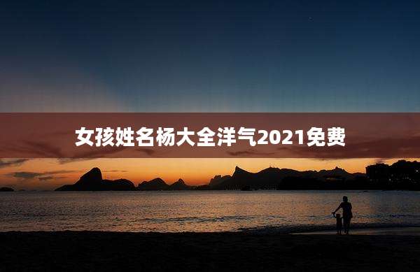 女孩姓名杨大全洋气2021免费
