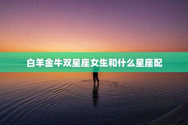 白羊金牛双星座女生和什么星座配