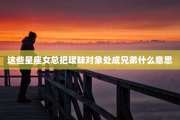 这些星座女总把暧昧对象处成兄弟什么意思