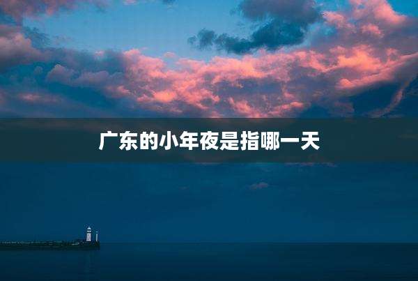 广东的小年夜是指哪一天