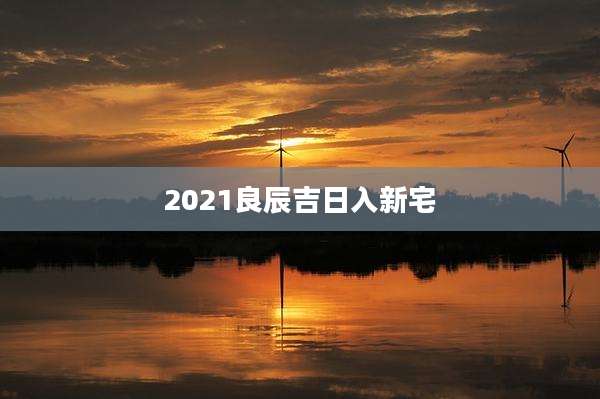 2021良辰吉日入新宅