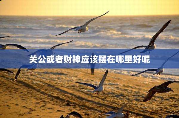 关公或者财神应该摆在哪里好呢
