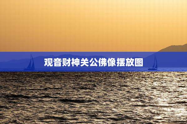 观音财神关公佛像摆放图