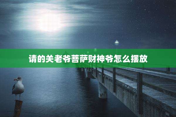 请的关老爷菩萨财神爷怎么摆放
