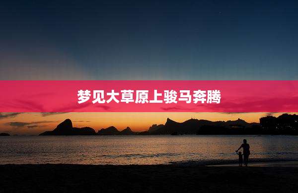 梦见大草原上骏马奔腾