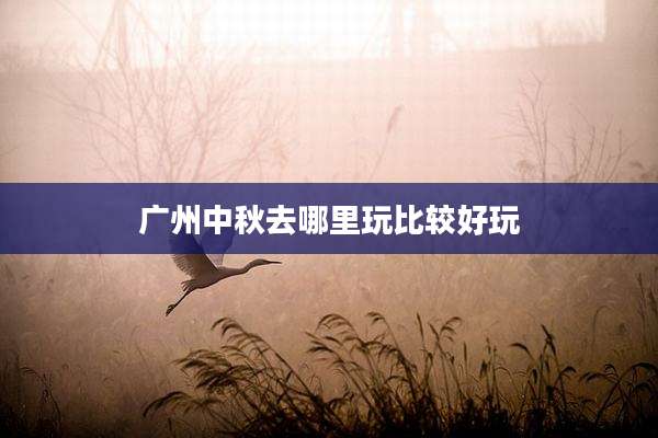 广州中秋去哪里玩比较好玩
