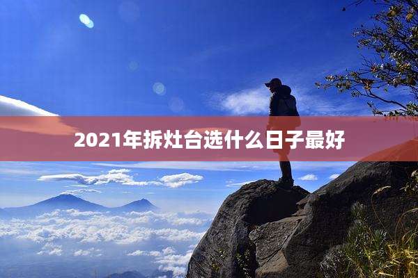 2021年拆灶台选什么日子最好