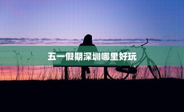 五一假期深圳哪里好玩