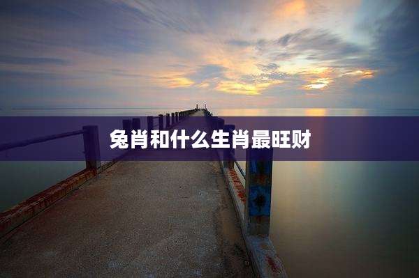 兔肖和什么生肖最旺财