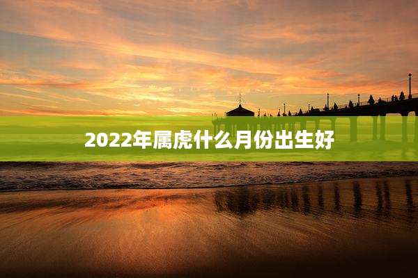 2022年属虎什么月份出生好