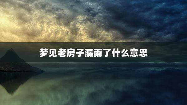 梦见老房子漏雨了什么意思