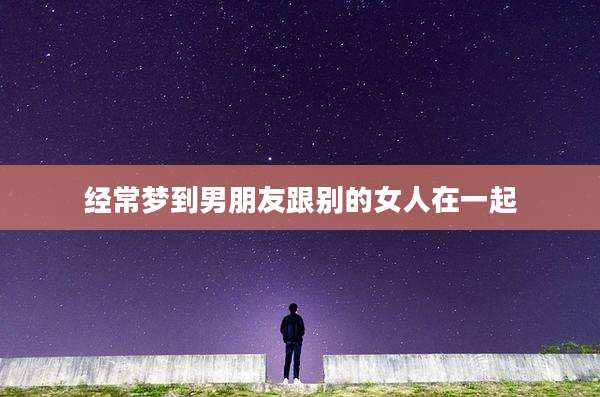 经常梦到男朋友跟别的女人在一起