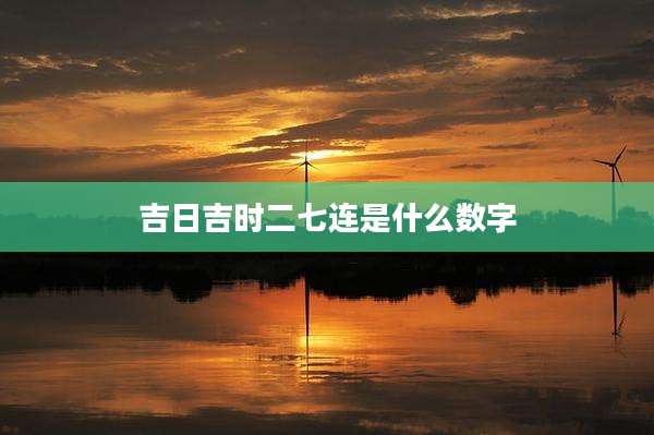 吉日吉时二七连是什么数字