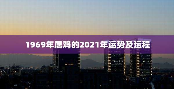 1969年属鸡的2021年运势及运程
