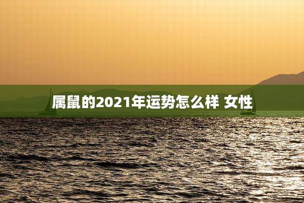 属鼠的2021年运势怎么样 女性
