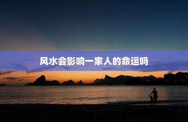 风水会影响一家人的命运吗