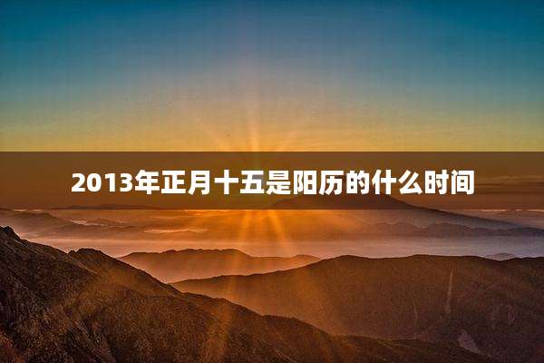 2013年正月十五是阳历的什么时间
