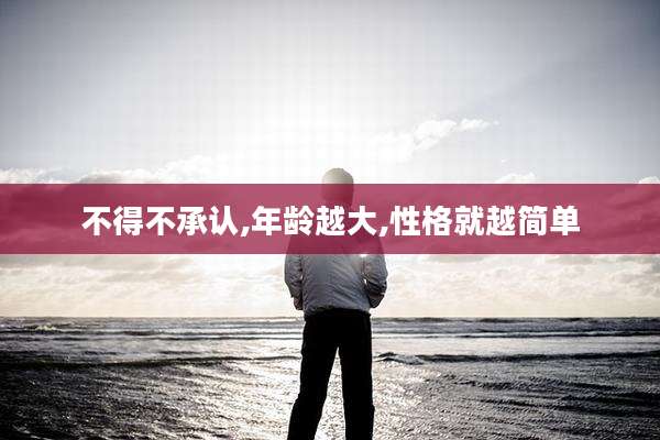 不得不承认,年龄越大,性格就越简单
