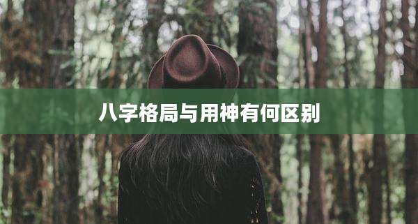 八字格局与用神有何区别