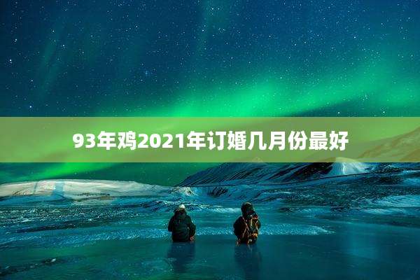 93年鸡2021年订婚几月份最好