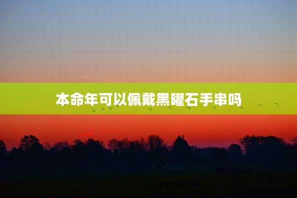 本命年可以佩戴黑曜石手串吗