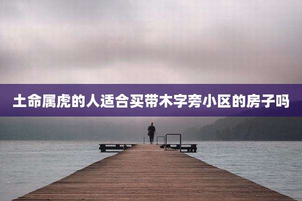 土命属虎的人适合买带木字旁小区的房子吗