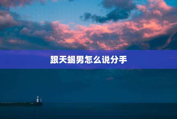跟天蝎男怎么说分手