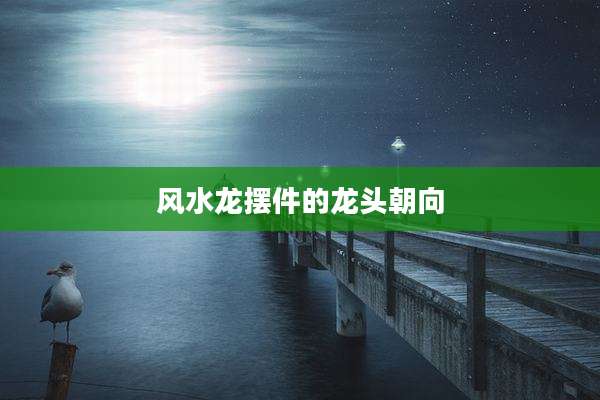 风水龙摆件的龙头朝向