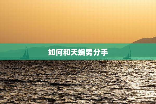 如何和天蝎男分手
