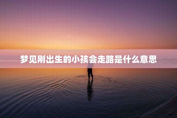 梦见刚出生的小孩会走路是什么意思