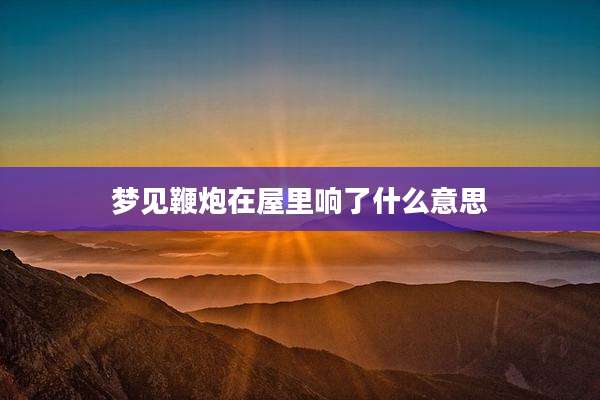 梦见鞭炮在屋里响了什么意思